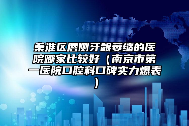 秦淮区唇侧牙龈萎缩的医院哪家比较好（南京市第一医院口腔科口碑实力爆表）