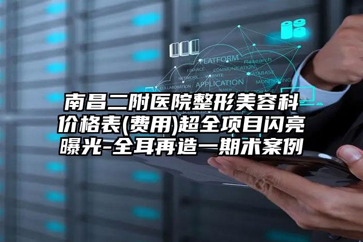 南昌二附医院整形美容科价格表(费用)超全项目闪亮曝光-全耳再造一期术案例