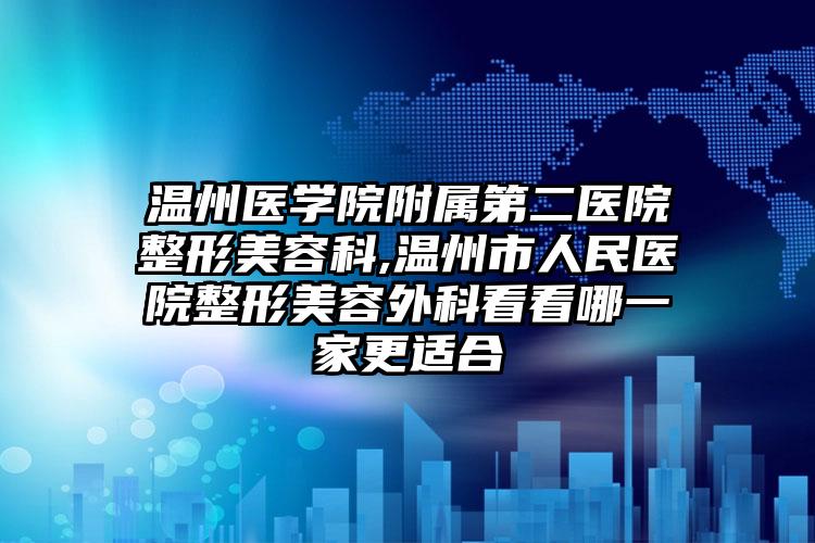 温州医学院附属第二医院整形美容科,温州市人民医院整形美容外科看看哪一家更适合