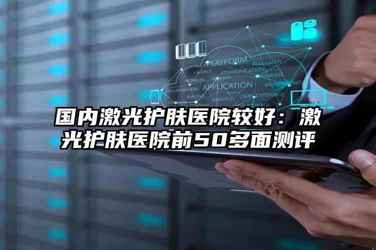 国内激光护肤医院较好：激光护肤医院前50多面测评