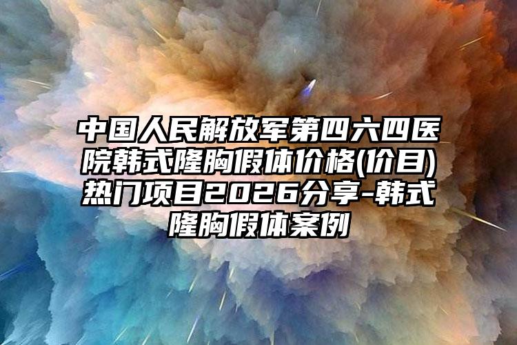 中国人民解放军第四六四医院韩式隆胸假体价格(价目)热门项目2026分享-韩式隆胸假体案例