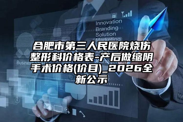 合肥市第三人民医院烧伤整形科价格表-产后做缩阴手术价格(价目)_2026全新公示