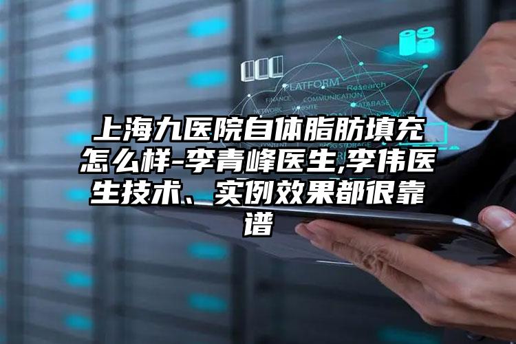 上海九医院自体脂肪填充怎么样-李青峰医生,李伟医生技术、实例效果都很靠谱