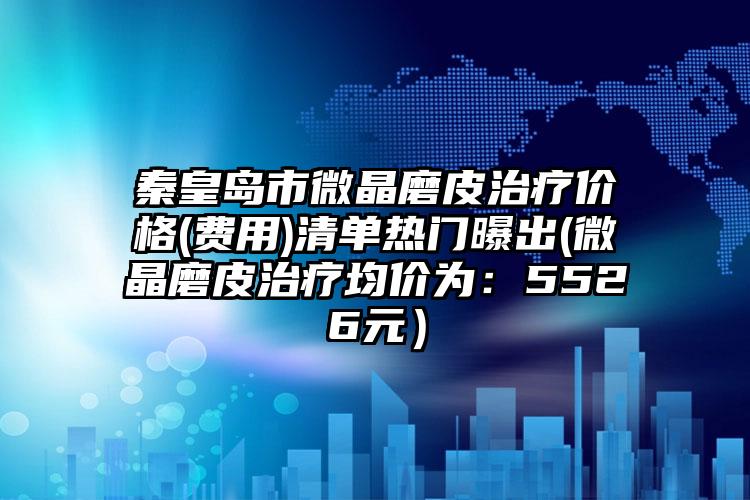秦皇岛市微晶磨皮治疗价格(费用)清单热门曝出(微晶磨皮治疗均价为：5526元）