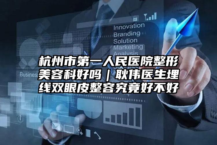 杭州市第一人民医院整形美容科好吗｜耿伟医生埋线双眼皮整容究竟好不好