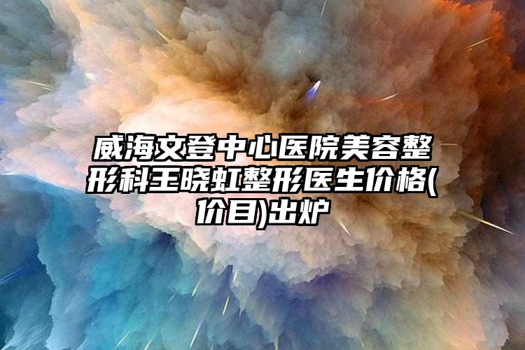 威海文登中心医院美容整形科王晓虹整形医生价格(价目)出炉