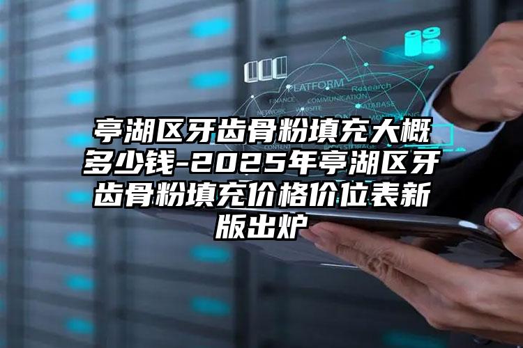 亭湖区牙齿骨粉填充大概多少钱-2025年亭湖区牙齿骨粉填充价格价位表新版出炉