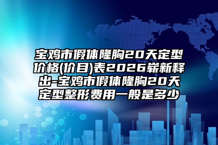 宝鸡市假体隆胸20天定型价格(价目)表2026崭新释出-宝鸡市假体隆胸20天定型整形费用一般是多少