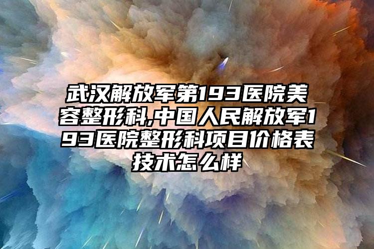武汉解放军第193医院美容整形科,中国人民解放军193医院整形科项目价格表技术怎么样