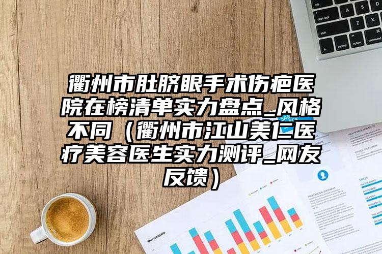 衢州市肚脐眼手术伤疤医院在榜清单实力盘点_风格不同（衢州市江山美仁医疗美容医生实力测评_网友反馈）
