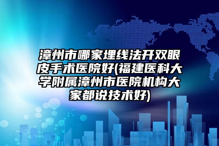 漳州市哪家埋线法开双眼皮手术医院好(福建医科大学附属漳州市医院机构大家都说技术好)
