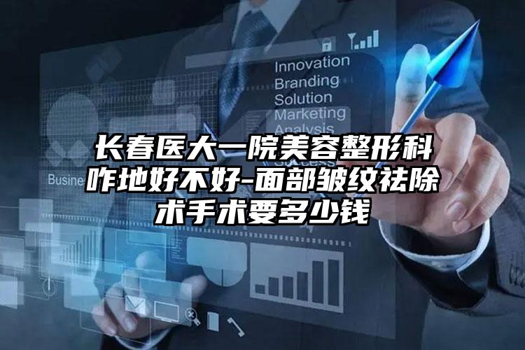 长春医大一院美容整形科咋地好不好-面部皱纹祛除术手术要多少钱