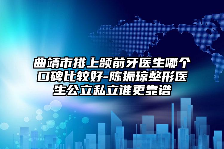 曲靖市排上颌前牙医生哪个口碑比较好-陈振琼整形医生公立私立谁更靠谱