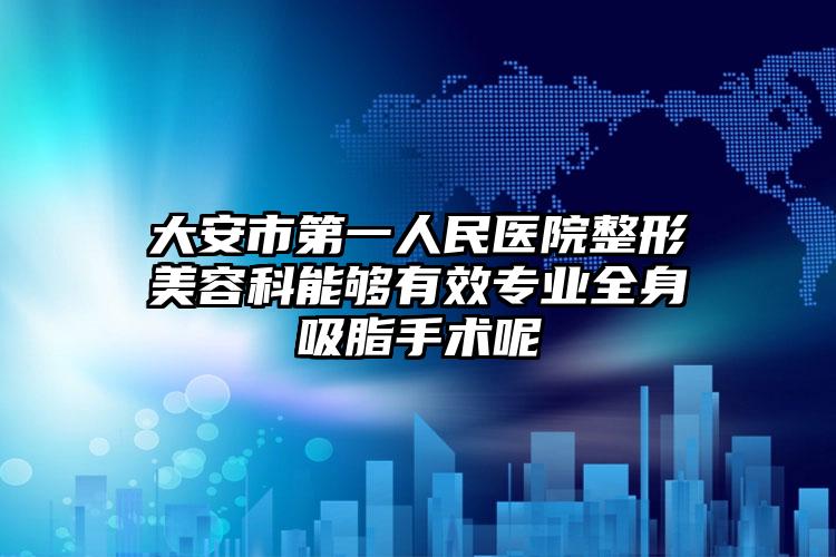 大安市第一人民医院整形美容科能够有效专业全身吸脂手术呢