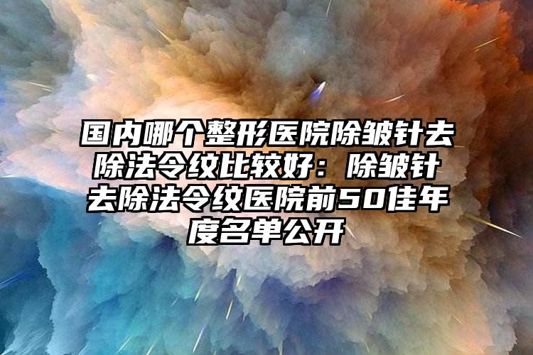 国内哪个整形医院除皱针去除法令纹比较好：除皱针去除法令纹医院前50佳年度名单公开