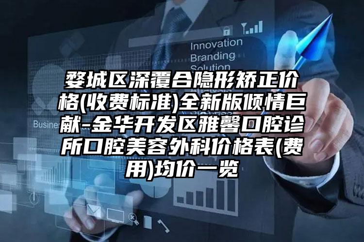 婺城区深覆合隐形矫正价格(收费标准)全新版倾情巨献-金华开发区雅馨口腔诊所口腔美容外科价格表(费用)均价一览