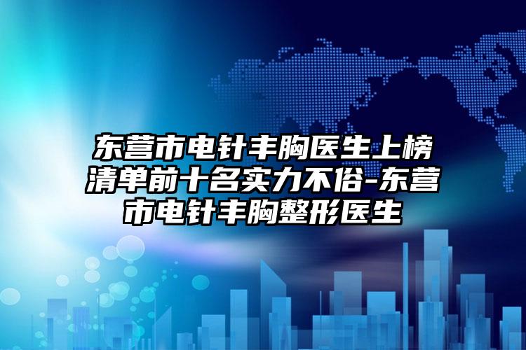 东营市电针丰胸医生上榜清单前十名实力不俗-东营市电针丰胸整形医生