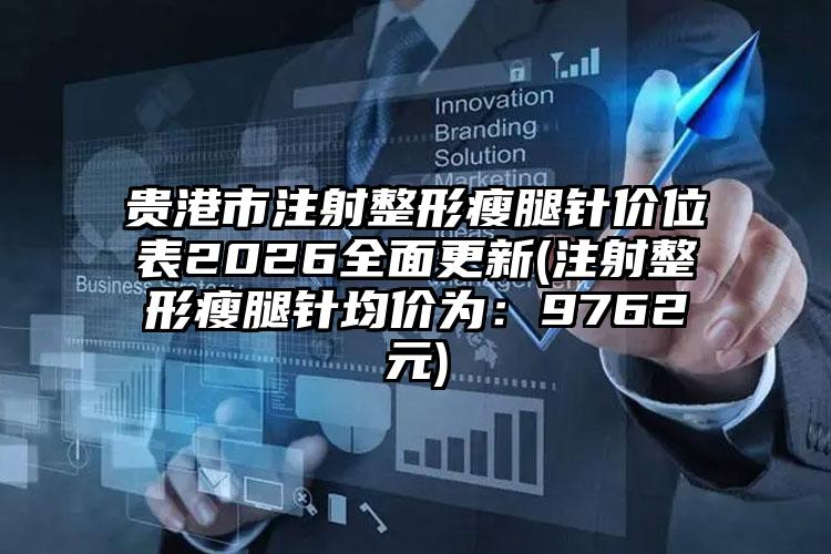 贵港市注射整形瘦腿针价位表2026全面更新(注射整形瘦腿针均价为:9762元)