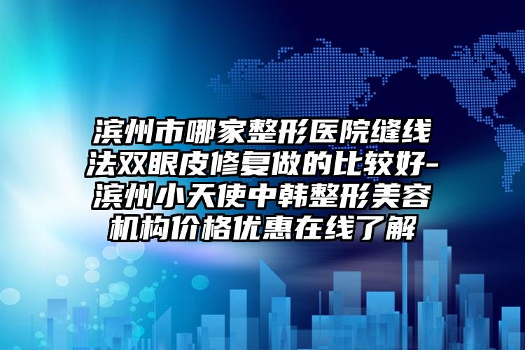 滨州市哪家整形医院缝线法双眼皮修复做的比较好-滨州小天使中韩整形美容机构价格优惠在线了解