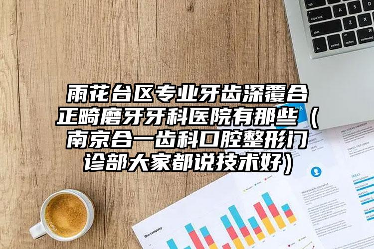 雨花台区专业牙齿深覆合正畸磨牙牙科医院有那些（南京合一齿科口腔整形门诊部大家都说技术好）