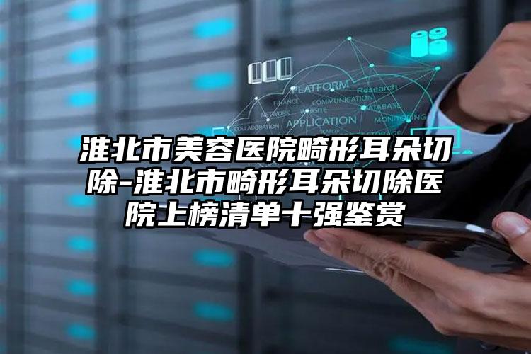 淮北市美容医院畸形耳朵切除-淮北市畸形耳朵切除医院上榜清单十强鉴赏