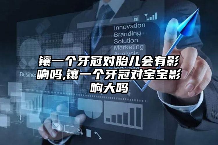 镶一个牙冠对胎儿会有影响吗,镶一个牙冠对宝宝影响大吗