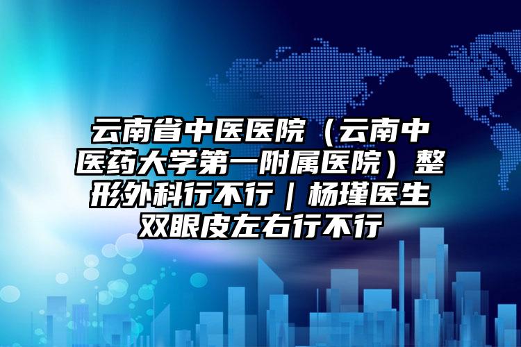 云南省中医医院（云南中医药大学第一附属医院）整形外科行不行｜杨瑾医生双眼皮左右行不行