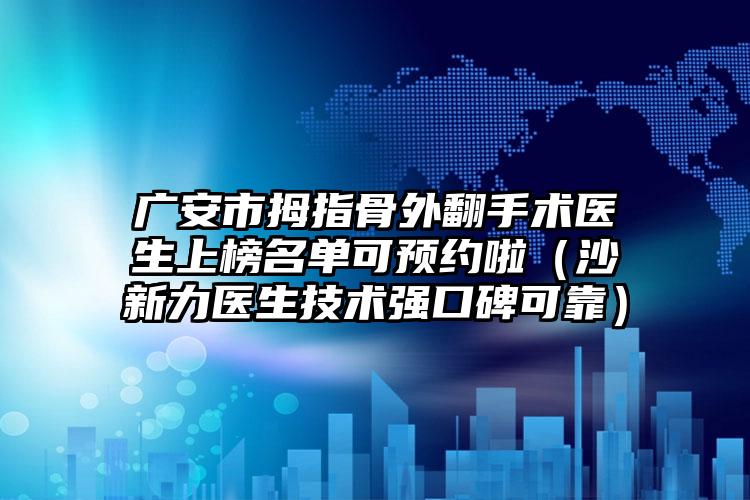 广安市拇指骨外翻手术医生上榜名单可预约啦（沙新力医生技术强口碑可靠）
