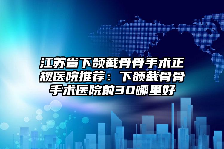 江苏省下颌截骨骨手术正规医院推荐：下颌截骨骨手术医院前30哪里好