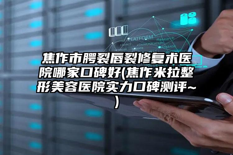 焦作市腭裂唇裂修复术医院哪家口碑好(焦作米拉整形美容医院实力口碑测评~)