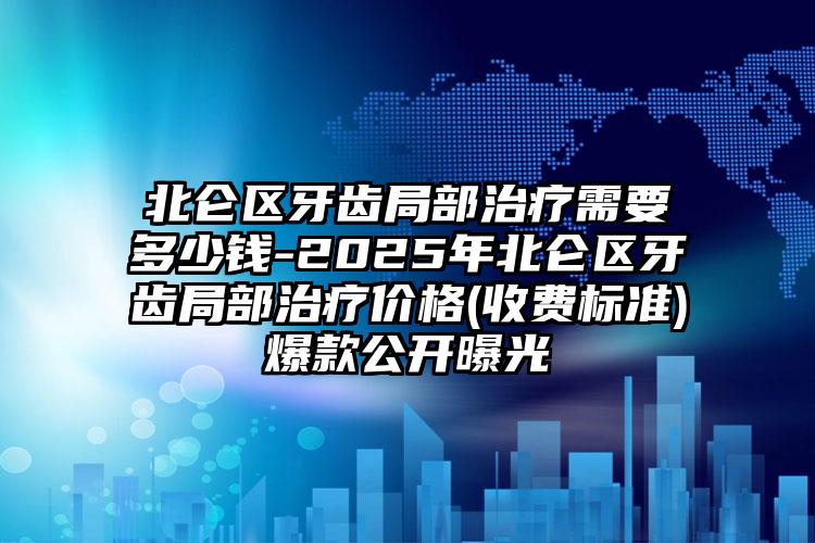 北仑区牙齿局部治疗需要多少钱-2025年北仑区牙齿局部治疗价格(收费标准)爆款公开曝光