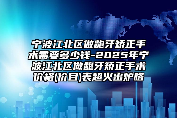 宁波江北区做龅牙矫正手术需要多少钱-2025年宁波江北区做龅牙矫正手术价格(价目)表超火出炉咯