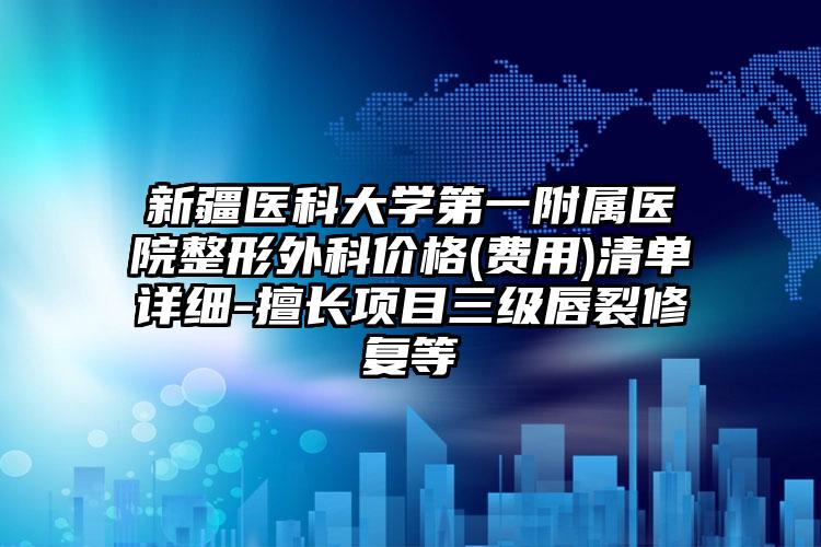新疆医科大学第一附属医院整形外科价格(费用)清单详细-擅长项目三级唇裂修复等