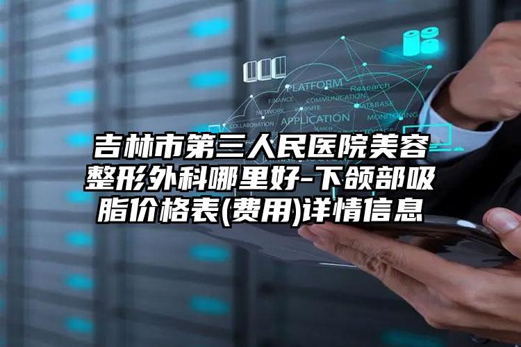 吉林市第三人民医院美容整形外科哪里好-下颌部吸脂价格表(费用)详情信息