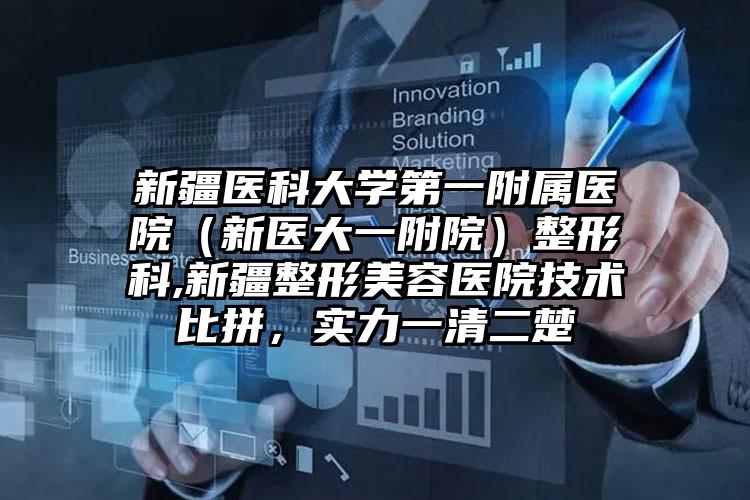 新疆医科大学第一附属医院（新医大一附院）整形科,新疆整形美容医院技术比拼，实力一清二楚