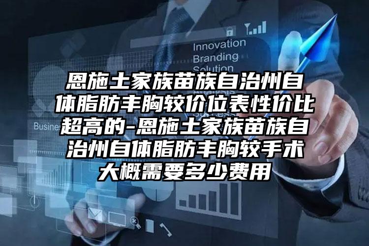 恩施土家族苗族自治州自体脂肪丰胸较价位表性价比超高的-恩施土家族苗族自治州自体脂肪丰胸较手术大概需要多少费用