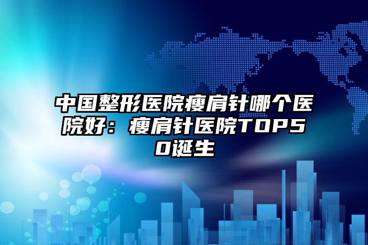 中国整形医院瘦肩针哪个医院好：瘦肩针医院TOP50诞生