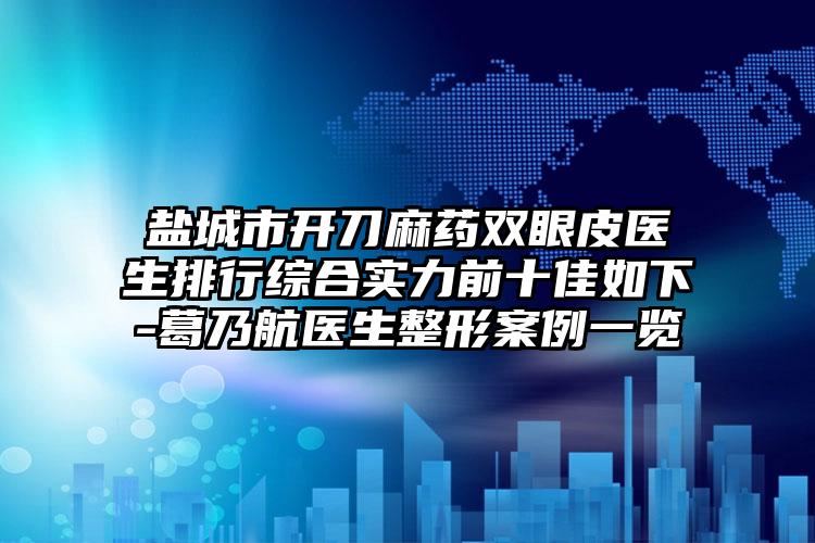 盐城市开刀麻药双眼皮医生排行综合实力前十佳如下-葛乃航医生整形案例一览