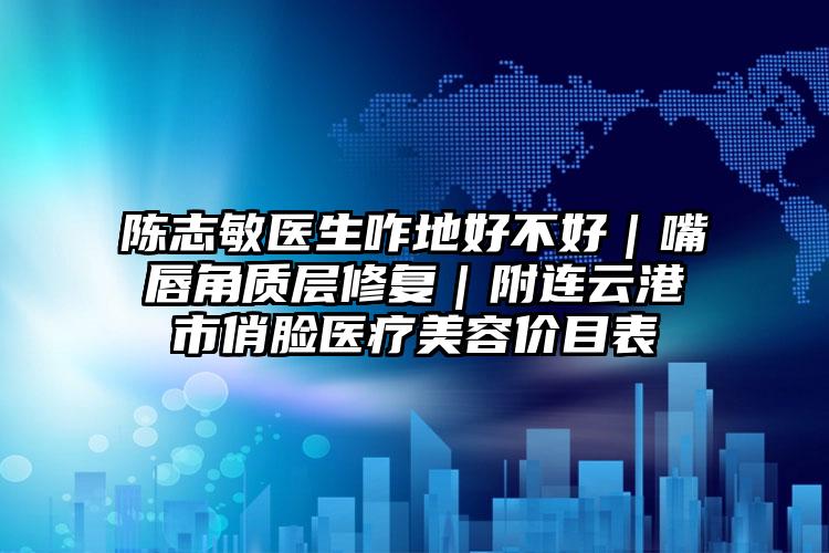 陈志敏医生咋地好不好｜嘴唇角质层修复｜附连云港市俏脸医疗美容价目表