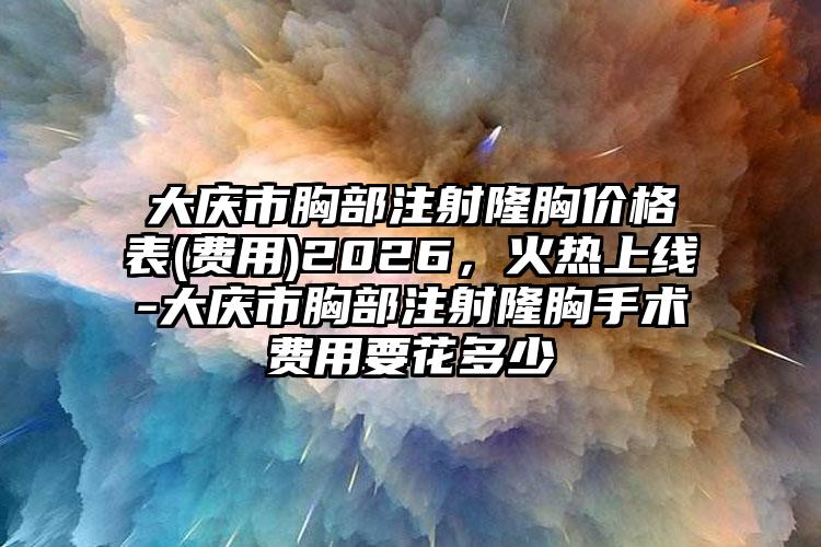 大庆市胸部注射隆胸价格表(费用)2026，火热上线-大庆市胸部注射隆胸手术费用要花多少