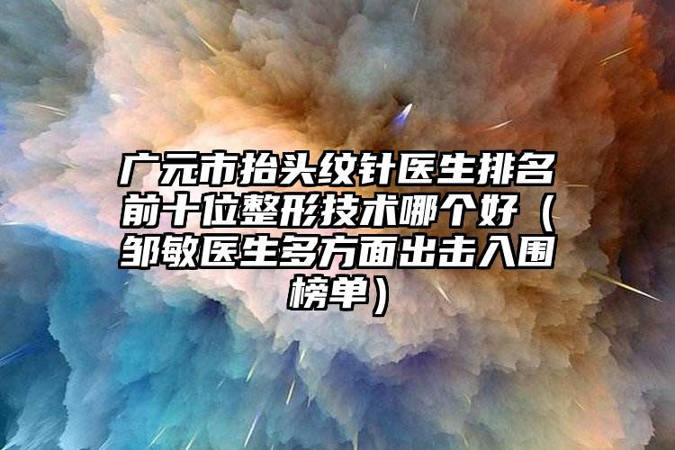 广元市抬头纹针医生排名前十位整形技术哪个好(邹敏医生多方面出击入围榜单)