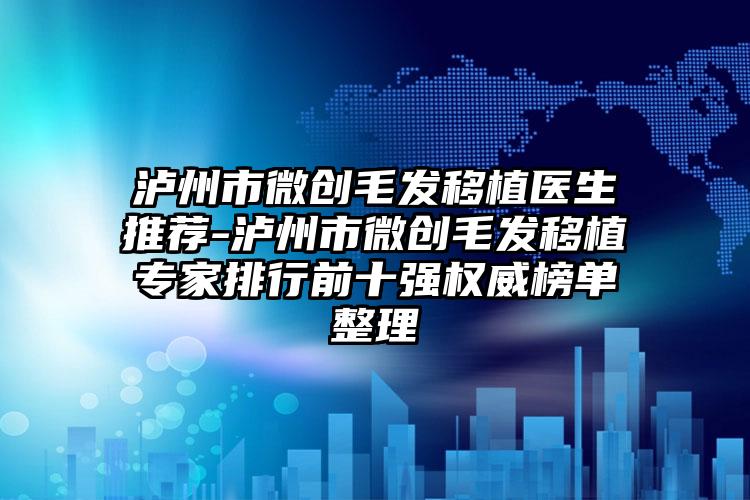 泸州市微创毛发移植医生推荐-泸州市微创毛发移植专家排行前十强权威榜单整理