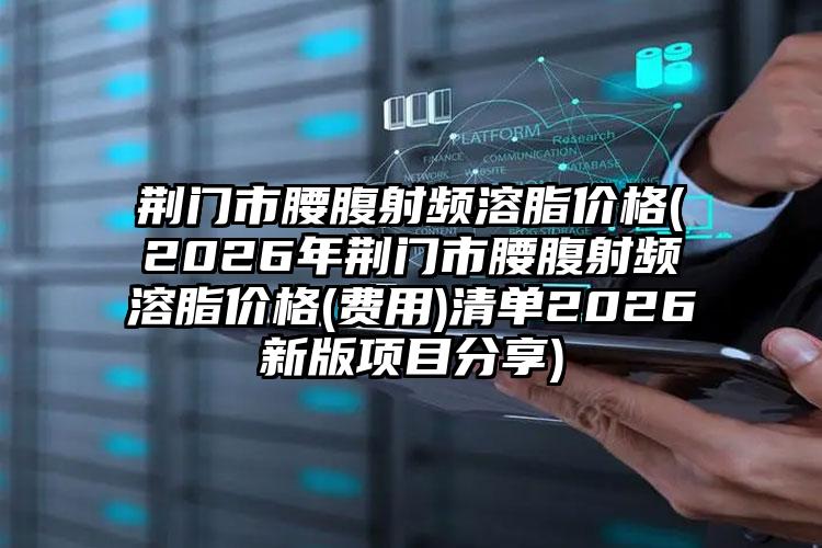 荆门市腰腹射频溶脂价格(2026年荆门市腰腹射频溶脂价格(费用)清单2026新版项目分享)