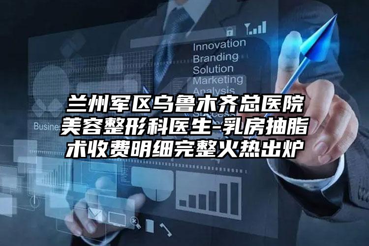 兰州军区乌鲁木齐总医院美容整形科医生-乳房抽脂术收费明细完整火热出炉