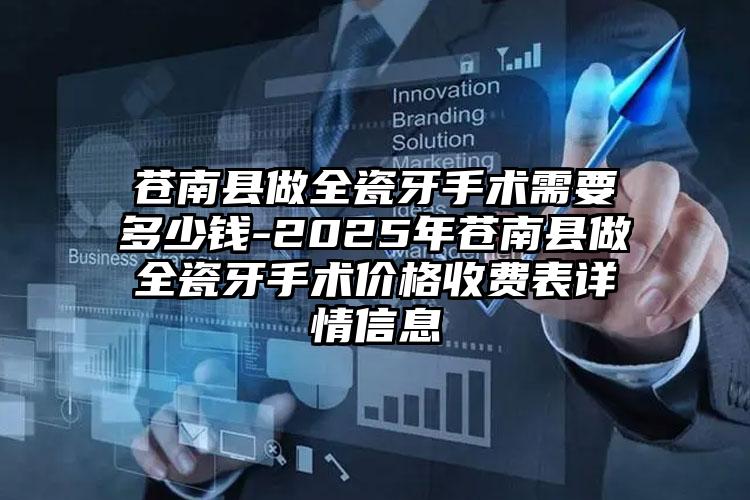 苍南县做全瓷牙手术需要多少钱-2025年苍南县做全瓷牙手术价格收费表详情信息