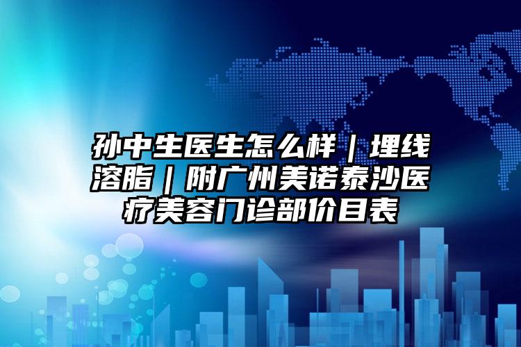 孙中生医生怎么样|埋线溶脂|附广州美诺泰沙医疗美容门诊部价目表