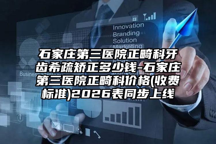 石家庄第三医院正畸科牙齿希疏矫正多少钱-石家庄第三医院正畸科价格(收费标准)2026表同步上线