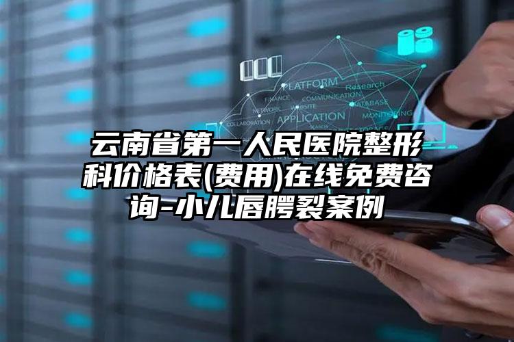 云南省第一人民医院整形科价格表(费用)在线免费咨询-小儿唇腭裂案例