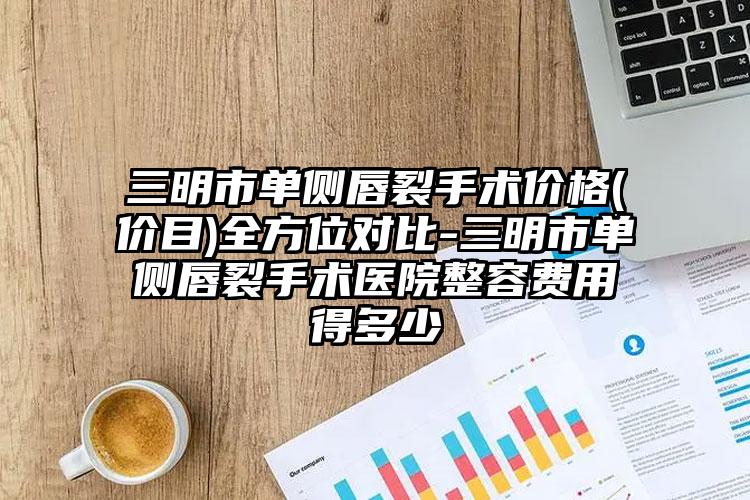 三明市单侧唇裂手术价格(价目)全方位对比-三明市单侧唇裂手术医院整容费用得多少
