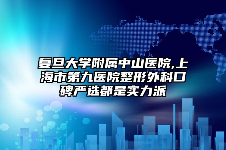 复旦大学附属中山医院,上海市第九医院整形外科口碑严选都是实力派